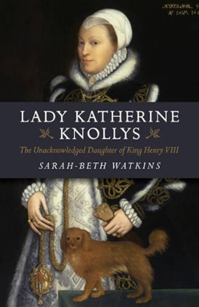 Lady Katherine Knollys: The Unacknowledged Daughter of King Henry VIII by Sarah-Beth Watkins 9781782795858