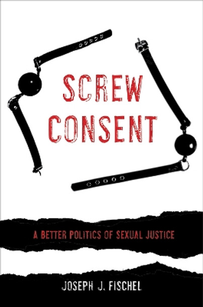 Screw Consent: A Better Politics of Sexual Justice by Joseph J. Fischel 9780520295414