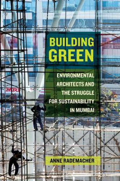 Building Green: Environmental Architects and the Struggle for Sustainability in Mumbai by Anne Rademacher 9780520296008