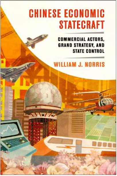 Chinese Economic Statecraft: Commercial Actors, Grand Strategy, and State Control by William J. Norris 9781501725913