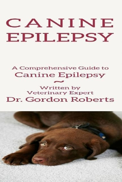 Canine Epilepsy: A Comprehensive Guide To Canine Epilepsy by Gordon Roberts Bvsc Mrcvs 9781511427753