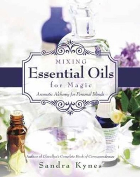 Mixing Essential Oils for Magic: Aromatic Alchemy for Personal Blends by Sandra Kynes 9780738736549