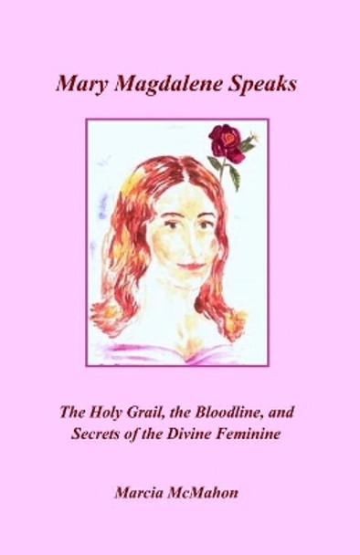 Mary Magdalene Speaks: The Holy Grail, the Bloodline and the Secrets of the Divine Feminine by Marcia McMahon 9780976647744