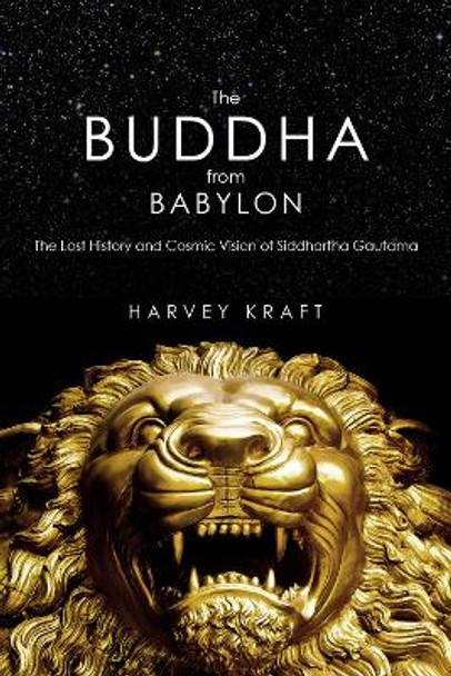 The Buddha from Babylon: The Lost History and Cosmic Vision of Siddhartha Gautama by Harvey Kraft 9781590791431