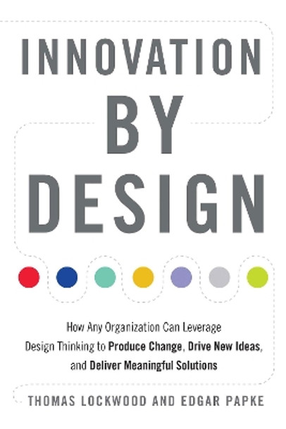 Innovation by Design: How Any Organization Can Leverage Design Thinking to Produce Change, Drive New Ideas, and Deliver Meaningful Solutions by Thomas Lockwood 9781632651167