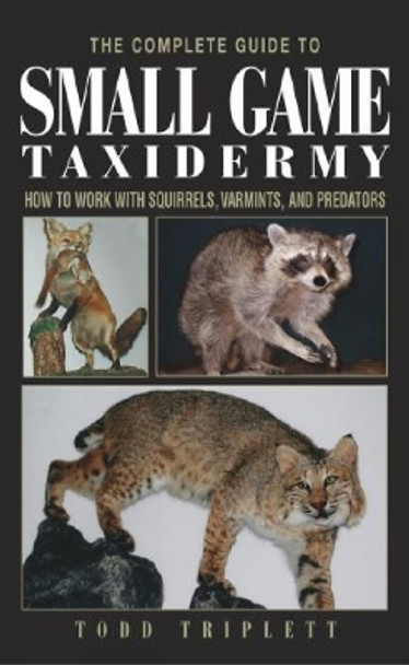 Complete Guide to Small Game Taxidermy: How To Work With Squirrels, Varmints, And Predators by Todd Triplett 9781592281459