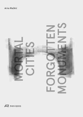 Mortal Cities & Forgotten Monuments Arna Mackic 9783038600091