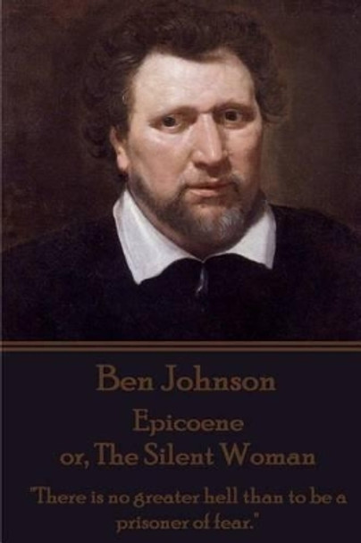 Ben Johnson - Epicoene or, The Silent Woman: &quot;There is no greater hell than to be a prisoner of fear.&quot; by Ben Johnson 9781785433740