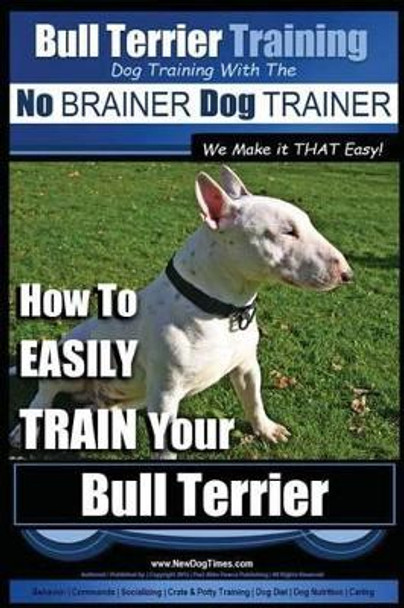 Bull Terrier Training - Dog Training with the No Brainer Dog Trainer We Make It That Easy!: How to Easily Train Your Bull Terrier by MR Paul Allen Pearce 9781516932481