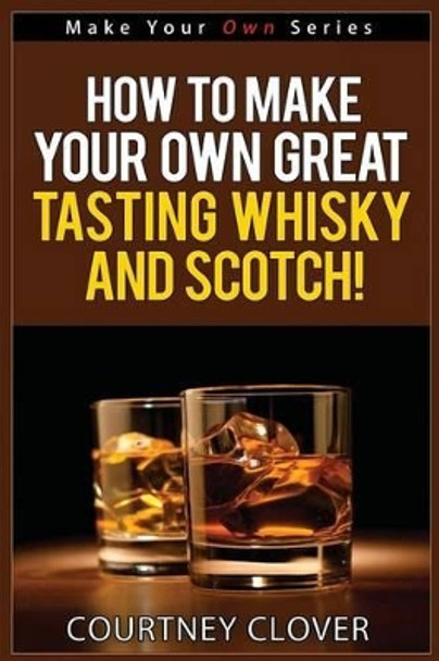 How To Make Your Own Great Tasting Whisky And Scotch by Courtney Clover 9781517601874