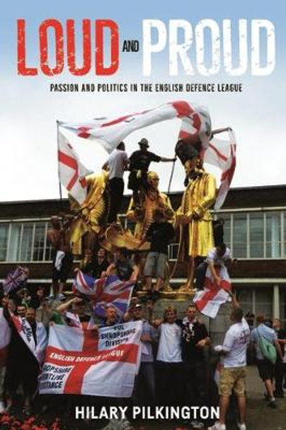 Loud and Proud: Passion and Politics in the English Defence League by Hilary Pilkington 9781784992590