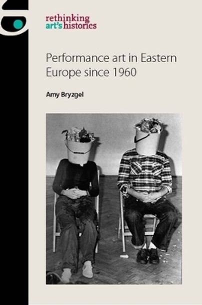 Performance Art in Eastern Europe Since 1960 by Amy Bryzgel 9781784994228