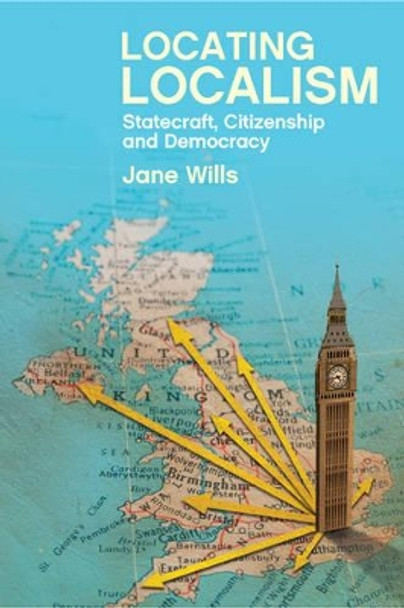 Locating Localism: Statecraft, Citizenship and Democracy Jane Wills 9781447323044 Locating Localism: Statecraft, Citizenship and Democracy Jane Wills 9781447323044