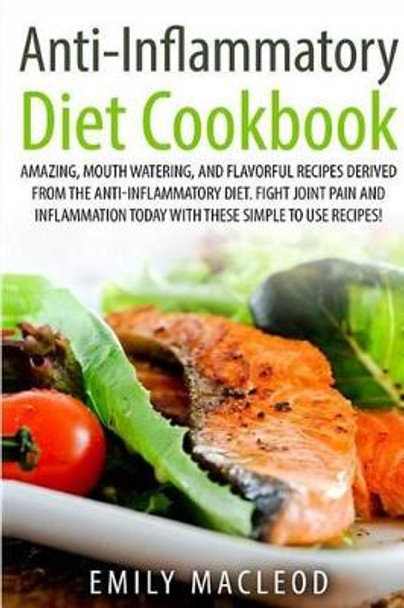 Anti-Inflammatory Diet Cook Book: Amazing, Mouth -Watering, and Flavorful Recipes Derived from the Anti-Inflammatory Diet. Fight Joint Pain and Inflammation Today with These Simple to Use Recipes! by Emily a MacLeod 9781518698057