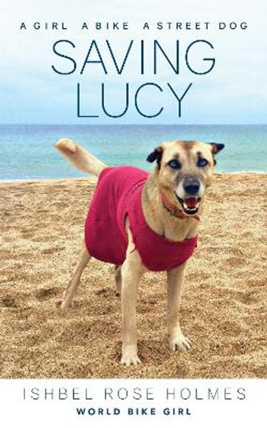 Saving Lucy: A Girl, a Bike, a Street Dog by Ishbel Rose Holmes (World Bike Girl) 9781937715854