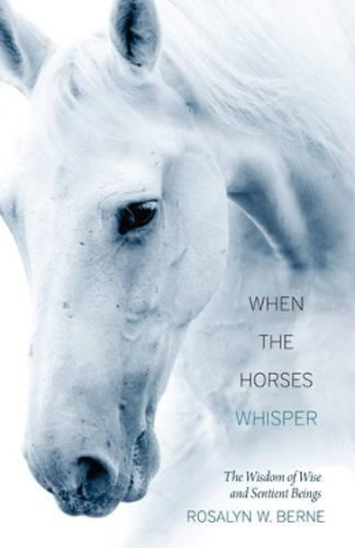 When the Horses Whisper: The Wisdom of Wise and Sentient Beings by Rosalyn W. Berne 9781937907167