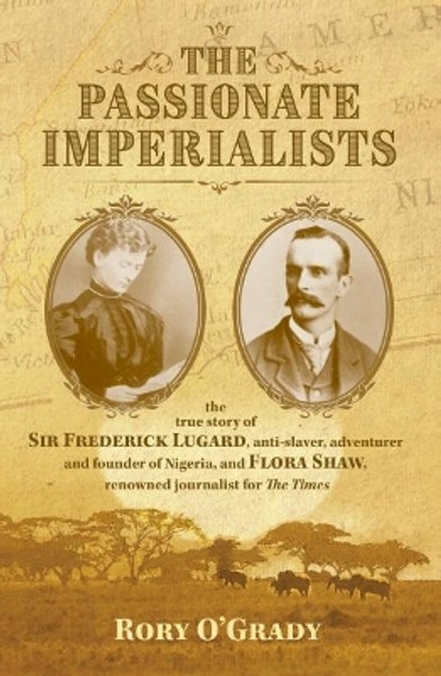 The Passionate Imperialists: the true story of Sir Frederick Lugard, anti-slaver, adventurer and founder of Nigeria, and Flora Shaw, renowned journalist for 'The Times' by Rory O'Grady 9781911546399