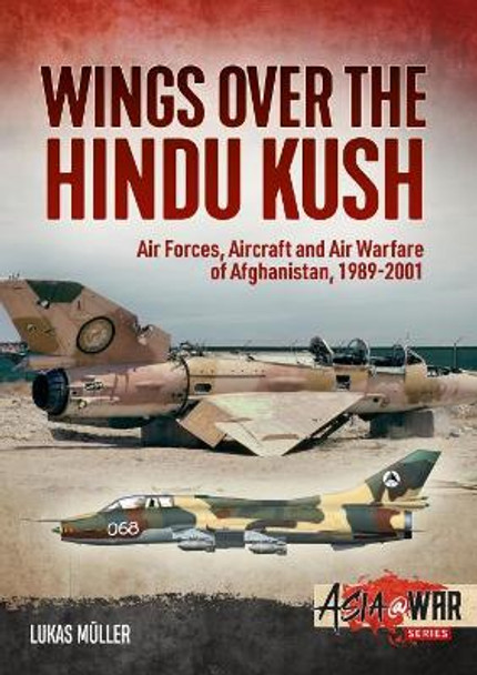 Wings Over the Hindu Kush: Air Forces, Aircraft and Air Warfare of Afghanistan, 1989-2001 by Lukas Muller 9781913118662