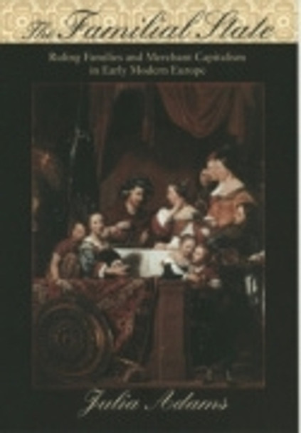 The Familial State: Ruling Families and Merchant Capitalism in Early Modern Europe by Julia Adams 9780801474040