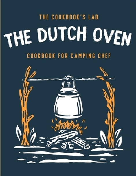 The Dutch Oven Cookbook for Camping Chef: Over 300 fun, tasty, and easy to follow Campfire recipes for your outdoors family adventures. Enjoy cooking everything in the flames with your dutch oven by The Cookbook's Lab 9781914128370