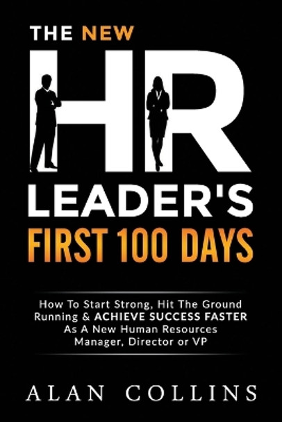 The New HR Leader's First 100 Days: How To Start Strong, Hit The Ground Running & ACHIEVE SUCCESS FASTER As A New Human Resources Manager, Director or VP by Alan Collins 9780996096126