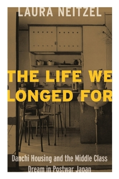 The Life We Longed For: Danchi Housing and the Middle Class Dream in Postwar Japan by Laura Lynn Neitzel 9781937385873