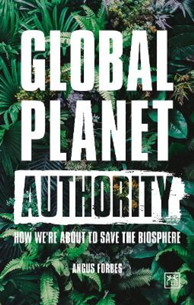 Global Planet Authority: How we're about to save the biosphere by Angus Forbes 9781912555307