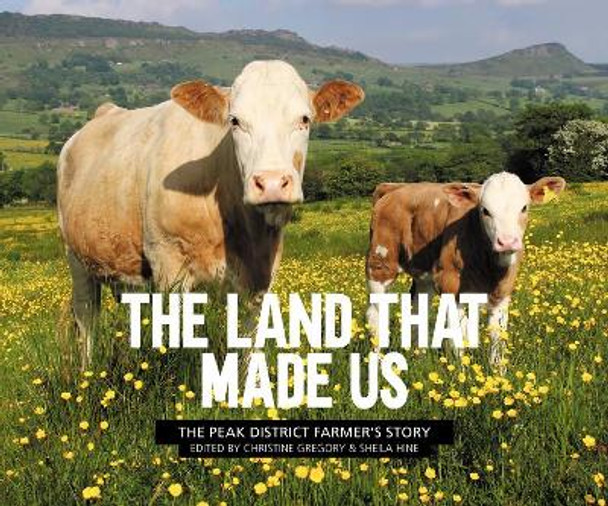 The Land That Made Us: The Peak District farmer's story by Christine Gregory 9781912560325