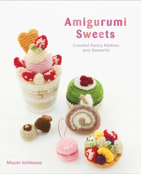 Amigurumi Sweets: Crochet Fancy Pastries and Desserts! by Miyuki Ichikawa 9781974702138