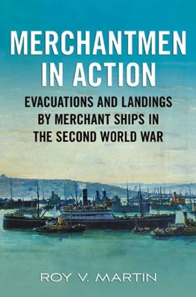 Merchantmen in Action: Evacuations and  Landings by Merchant Ships in the Second World War by Roy V. Martin 9781781550458