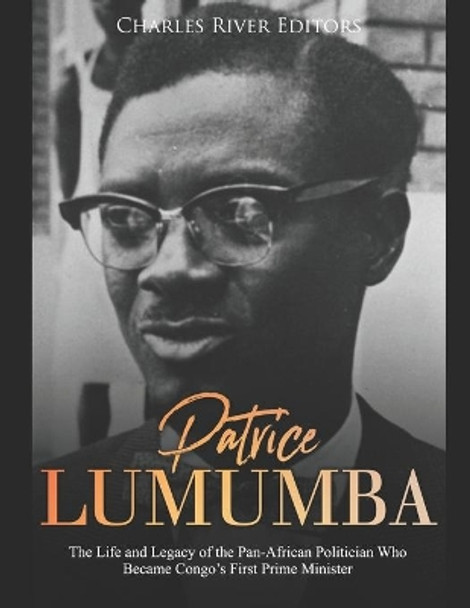 Patrice Lumumba: The Life and Legacy of the Pan-African Politician Who Became Congo's First Prime Minister by Charles River Editors 9781689790642