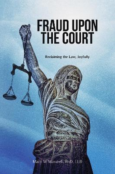 Fraud Upon the Court: Reclaiming the Law, Joyfully by Mary Maxwell 9781634240123