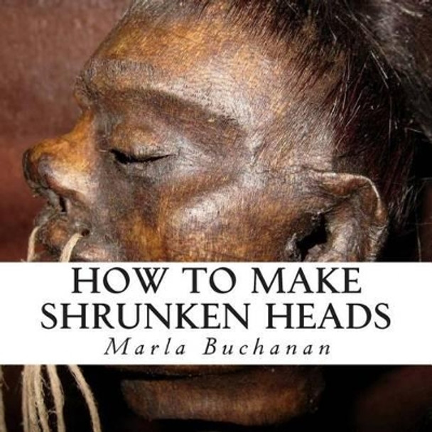 How to Make Shrunken Heads by Marla Buchanan 9781500433123