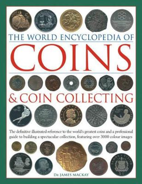 Coins and Coin Collecting, The World Encyclopedia of: The definitive illustrated reference to the world's greatest coins and a professional guide to building a spectacular collection, featuring over 3000 colour images by James Mackay 9780754823452