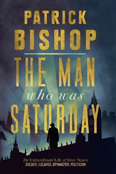 The Man Who Was Saturday: The Extraordinary Life of Airey Neave by Patrick Bishop 9780008309084