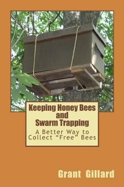 Keeping Honey Bees and Swarm Trapping: A Better Way to Collect &quot;Free&quot; Bees by Grant F C Gillard 9781481816403