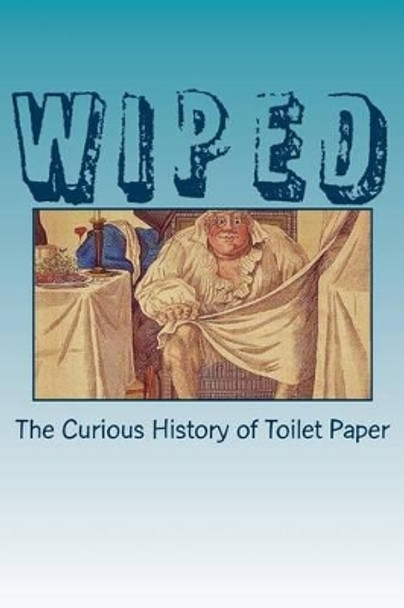 Wiped: The Curious History of Toilet Paper by Ronald H Blumer 9781489573865