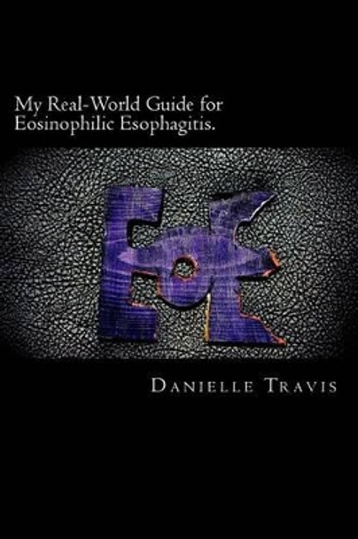 My Real-World Guide for Eosinophilic Esophagitis.: A guide to helping children, parents, and anyone else navigate through the thoughts and feelings associated with Eosinophilic Esophagitis. by Danielle Travis 9781506028378