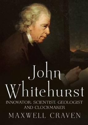 John Whitehurst FRS: Innovator, Scientist, Geologist and Clockmaker by Maxwell Craven 9781781552650