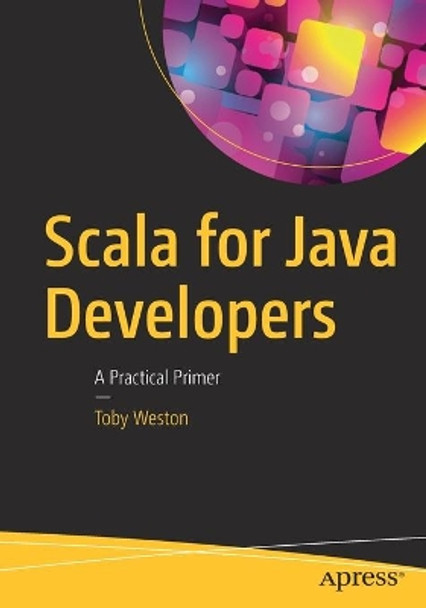 Scala for Java Developers: A Practical Primer by Toby Weston 9781484231074