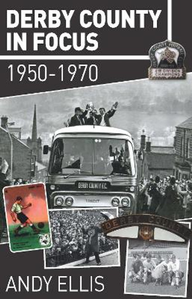 Derby County in Focus: 1950-1970 by Andy Ellis 9781780915937