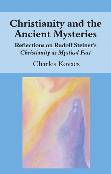 Christianity and the Ancient Mysteries: Reflections on Rudolf Steiner's Christianity as Mystical Fact by Charles Kovacs 9781782504474