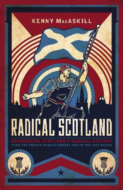 Radical Scotland: Uncovering Scotland's radical history - from the French Revolutionary era to the 1820 Rising by Kenny MacAskill 9781785905704