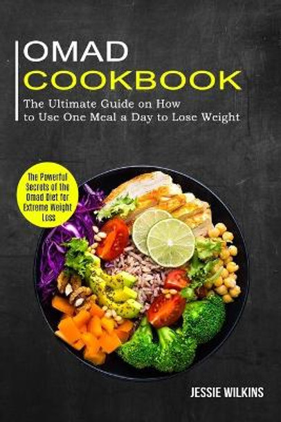 Omad Cookbook: The Ultimate Guide on How to Use One Meal a Day to Lose Weight (The Powerful Secrets of the Omad Diet for Extreme Weight Loss) by Jessie Wilkins 9781774850060