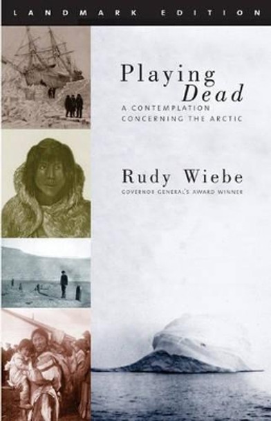 Playing Dead: A Contemplation Concerning the Arctic by Rudy Wiebe 9781896300672