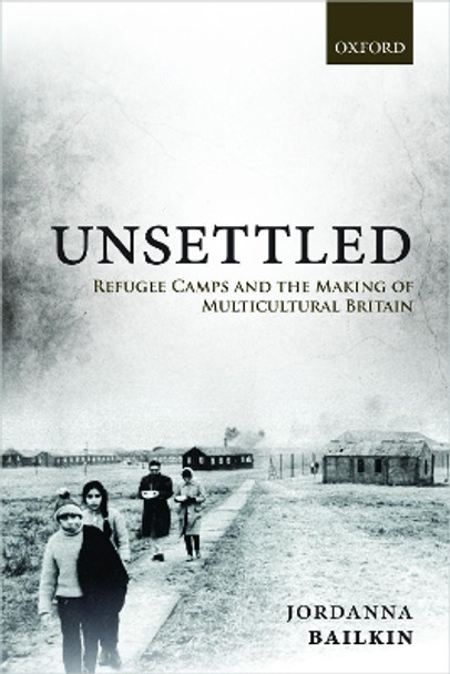 Unsettled: Refugee Camps and the Making of Multicultural Britain by Jordanna Bailkin 9780198859536