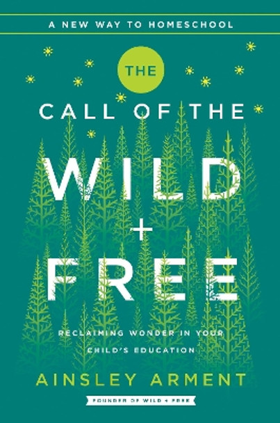 The Call of the Wild and Free: Reclaiming the Wonder in Your Child's Education, A New Way to Homeschool by Ainsley Arment 9780062916518