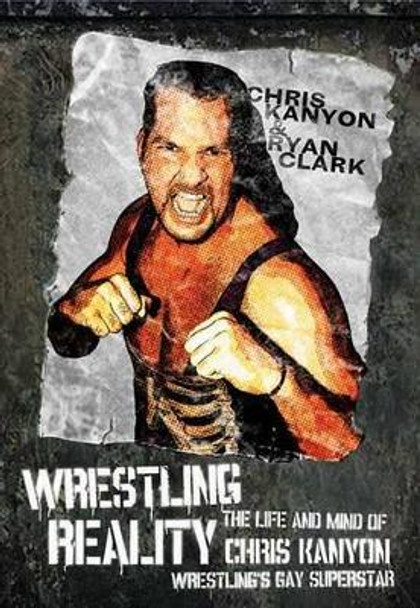 Wrestling Reality: The Life and Mind of Chris Kanyon, Wrestling's Gay Superstar by Chris Kanyon 9781770410282