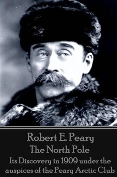 Robert E. Peary - The North Pole: Its Discovery in 1909 under the auspices of the Peary Arctic Club by Robert E Peary 9781785432354