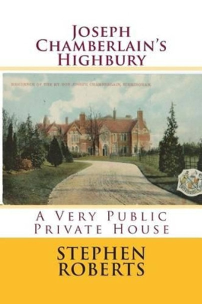 Joseph Chamberlain's Highbury: A Very Public Private House by Stephen Roberts 9781515044680
